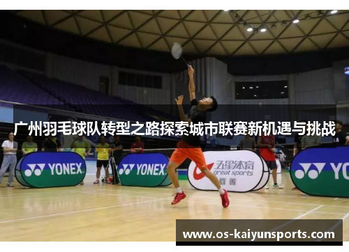 广州羽毛球队转型之路探索城市联赛新机遇与挑战