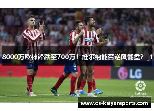 8000万欧神锋跌至700万！维尔纳能否逆风翻盘？_1