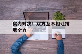 开云体育app-实力对决！双方互不相让拼尽全力()