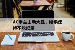 开云体育娱乐app-AC米兰主场大胜，继续保持不败纪录()