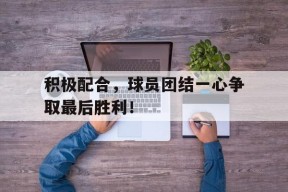 开云app-积极配合，球员团结一心争取最后胜利！()