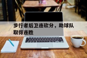 开云体育在线-步行者后卫连砍分，助球队取得连胜()