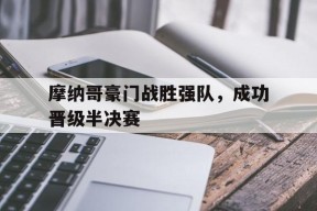 开云体育app-摩纳哥豪门战胜强队，成功晋级半决赛()